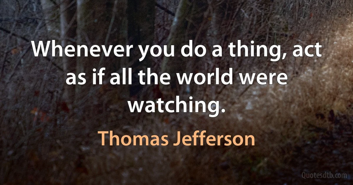 Whenever you do a thing, act as if all the world were watching. (Thomas Jefferson)