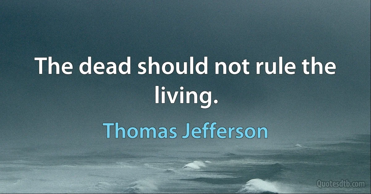 The dead should not rule the living. (Thomas Jefferson)