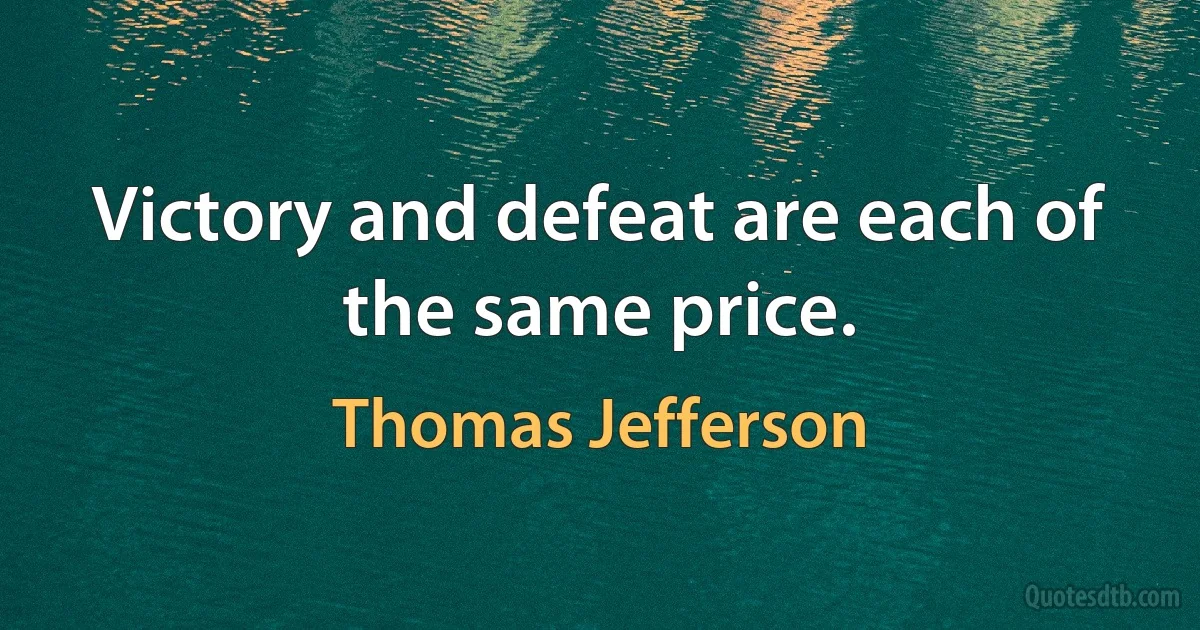 Victory and defeat are each of the same price. (Thomas Jefferson)