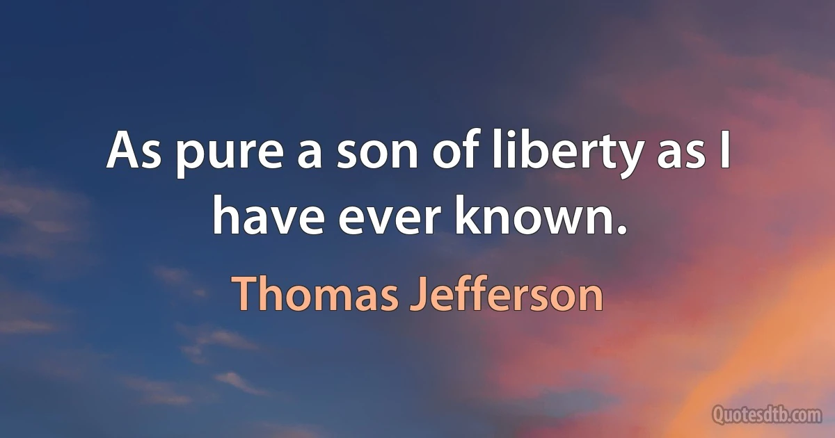 As pure a son of liberty as I have ever known. (Thomas Jefferson)