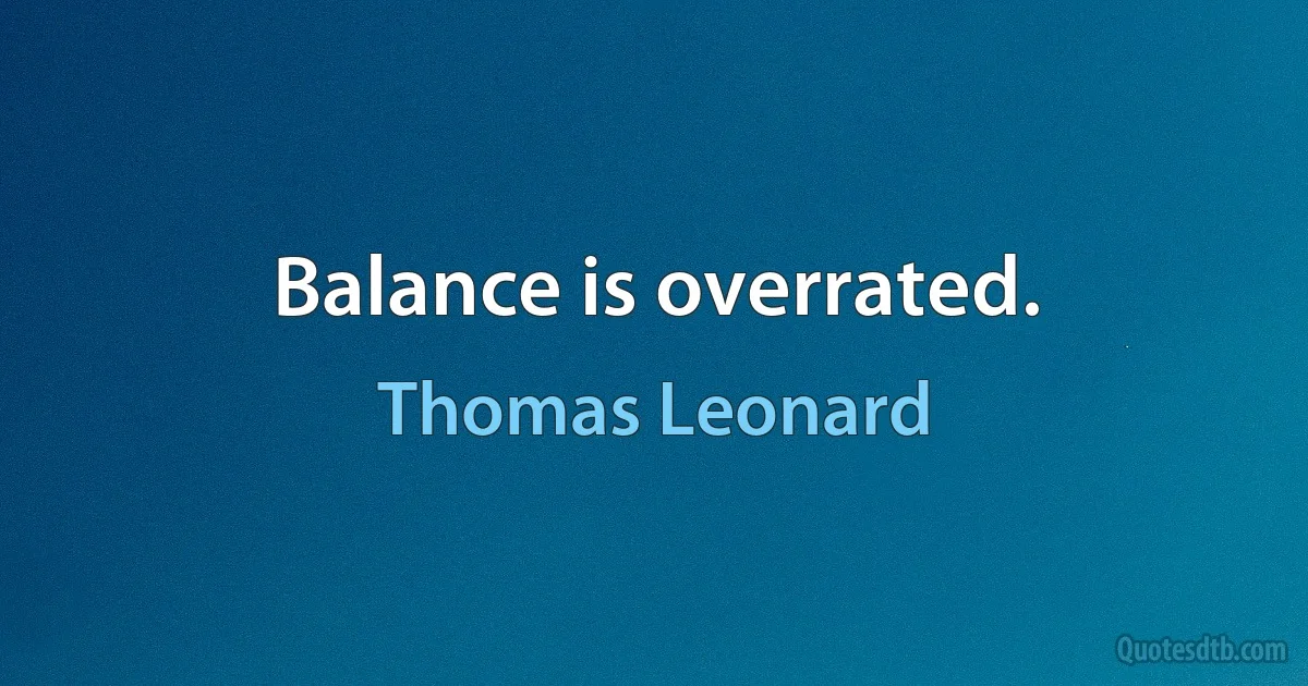 Balance is overrated. (Thomas Leonard)