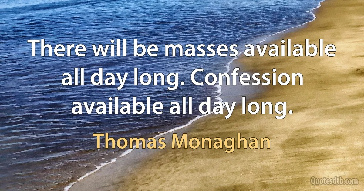 There will be masses available all day long. Confession available all day long. (Thomas Monaghan)