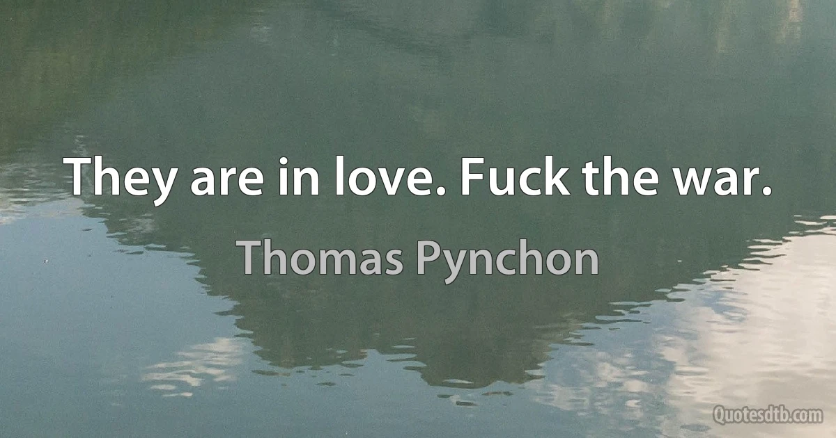 They are in love. Fuck the war. (Thomas Pynchon)