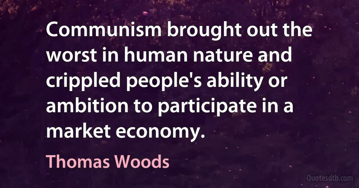 Communism brought out the worst in human nature and crippled people's ability or ambition to participate in a market economy. (Thomas Woods)