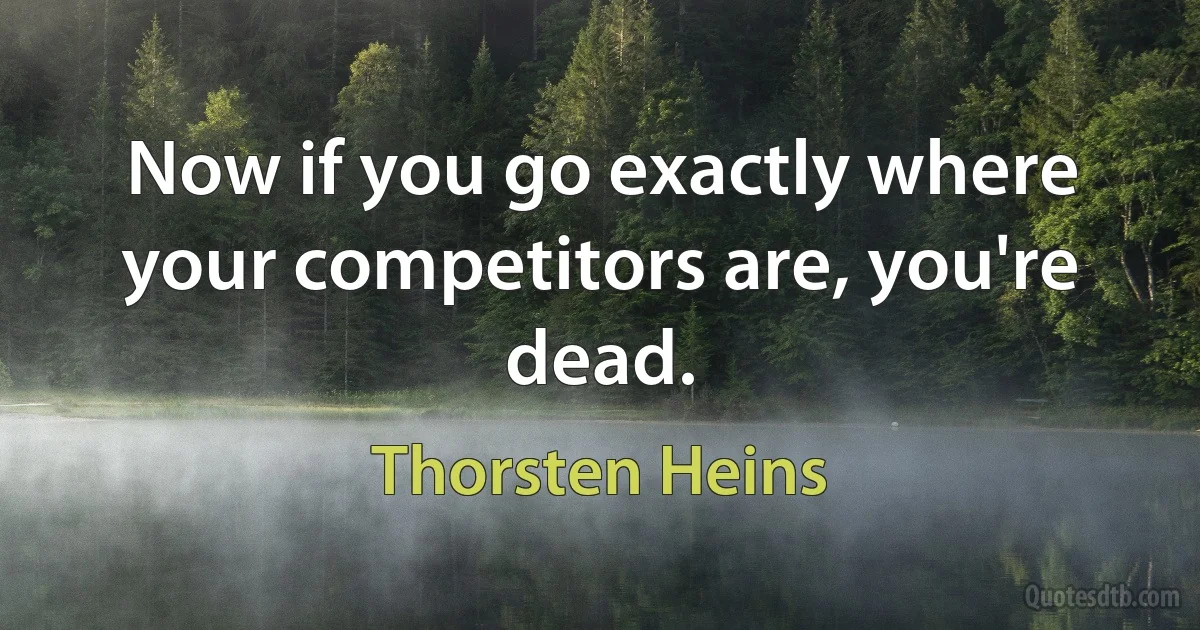 Now if you go exactly where your competitors are, you're dead. (Thorsten Heins)