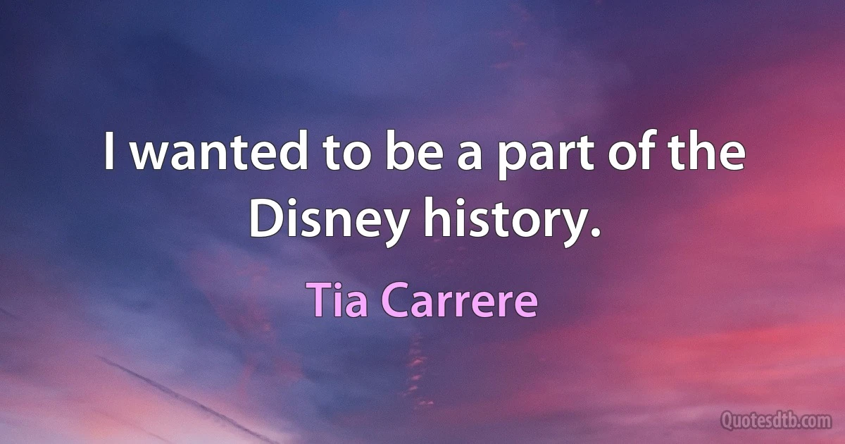 I wanted to be a part of the Disney history. (Tia Carrere)