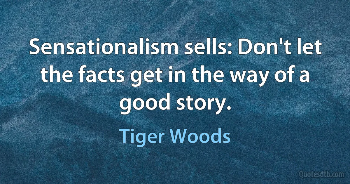 Sensationalism sells: Don't let the facts get in the way of a good story. (Tiger Woods)