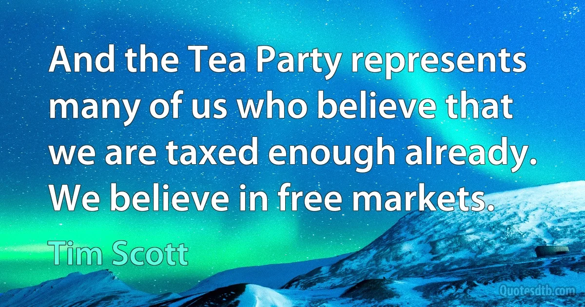 And the Tea Party represents many of us who believe that we are taxed enough already. We believe in free markets. (Tim Scott)