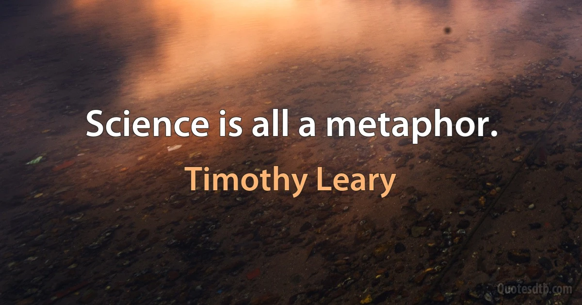 Science is all a metaphor. (Timothy Leary)