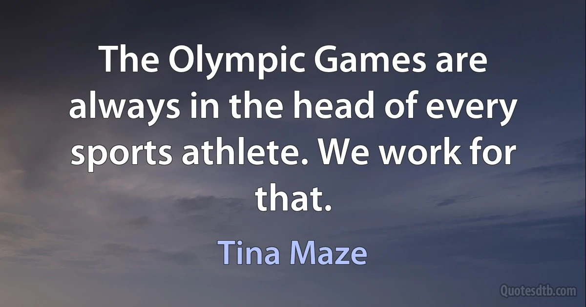 The Olympic Games are always in the head of every sports athlete. We work for that. (Tina Maze)