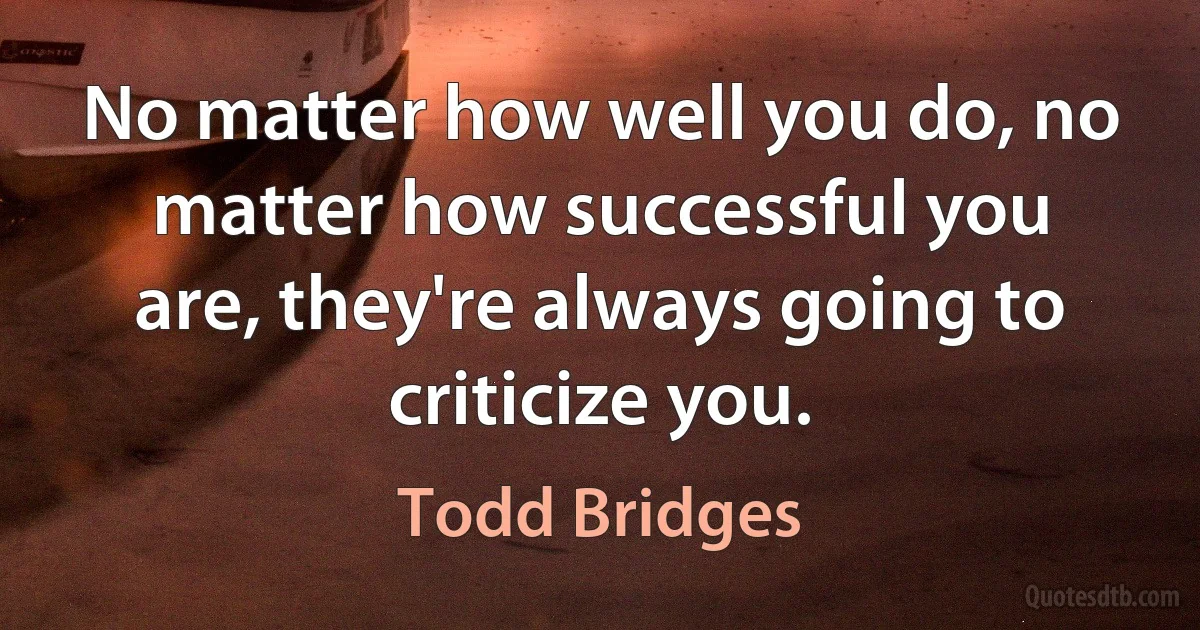 No matter how well you do, no matter how successful you are, they're always going to criticize you. (Todd Bridges)