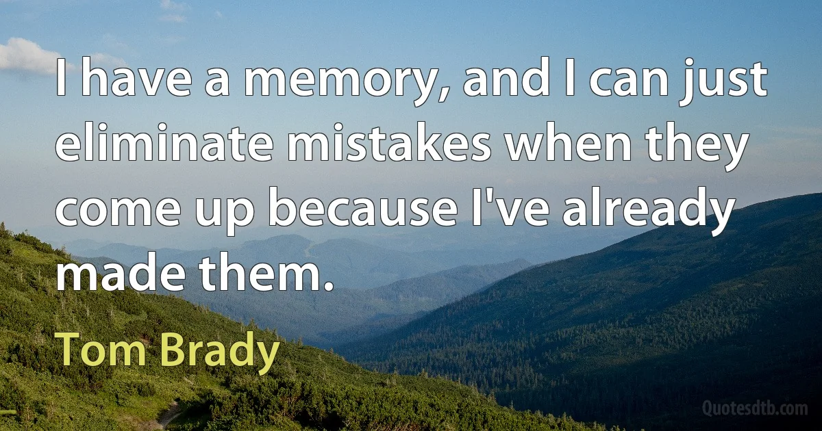 I have a memory, and I can just eliminate mistakes when they come up because I've already made them. (Tom Brady)