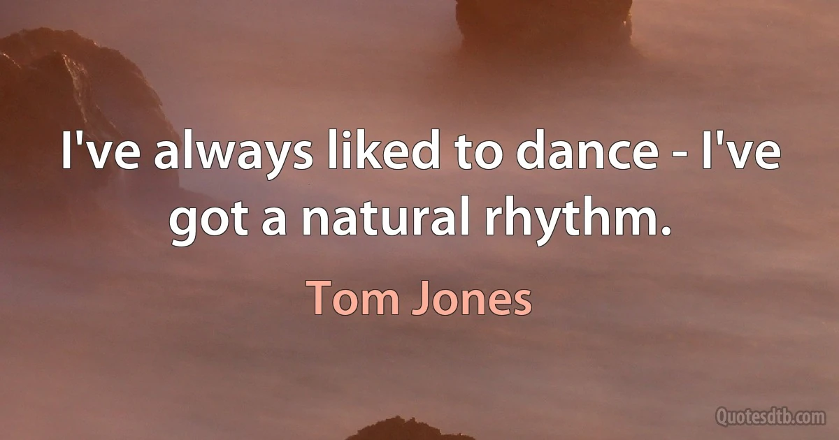 I've always liked to dance - I've got a natural rhythm. (Tom Jones)