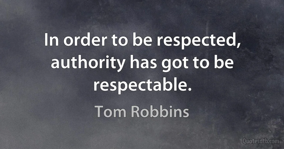 In order to be respected, authority has got to be respectable. (Tom Robbins)