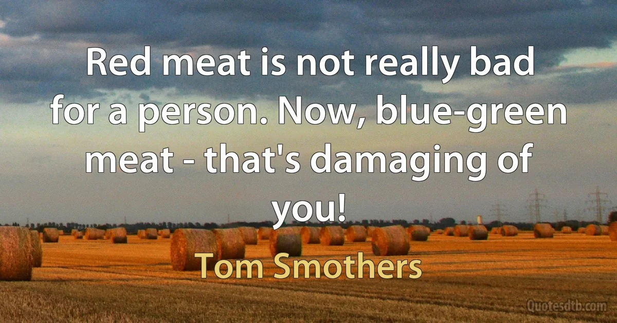 Red meat is not really bad for a person. Now, blue-green meat - that's damaging of you! (Tom Smothers)