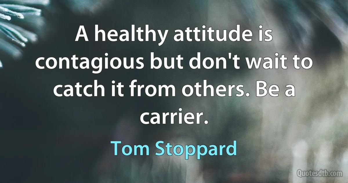 A healthy attitude is contagious but don't wait to catch it from others. Be a carrier. (Tom Stoppard)