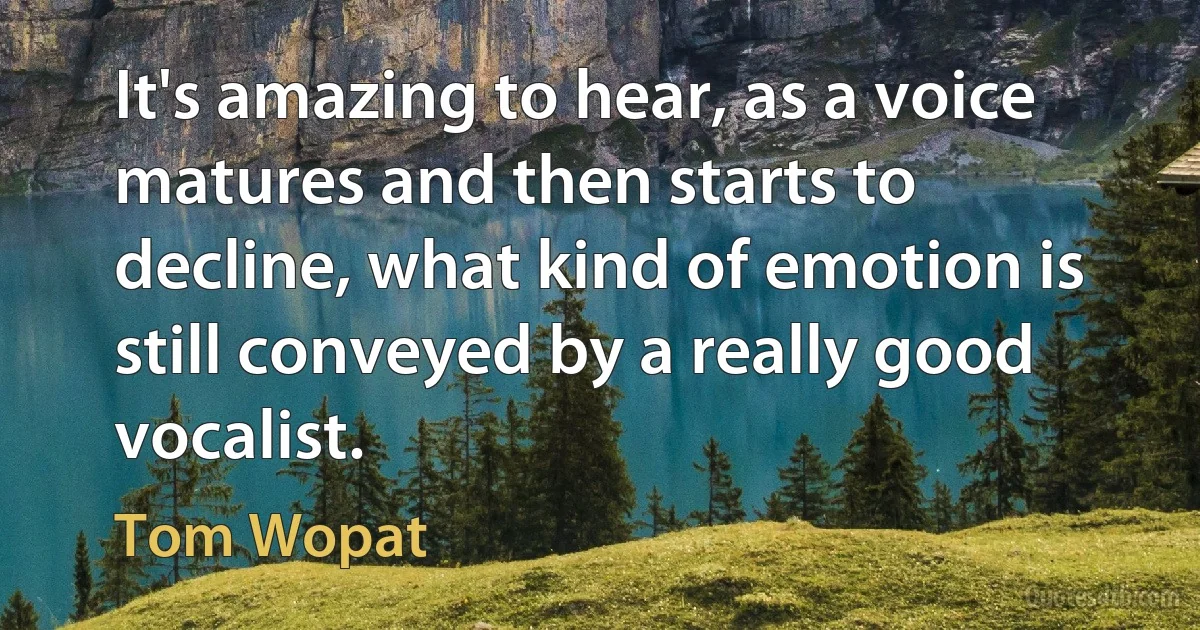 It's amazing to hear, as a voice matures and then starts to decline, what kind of emotion is still conveyed by a really good vocalist. (Tom Wopat)