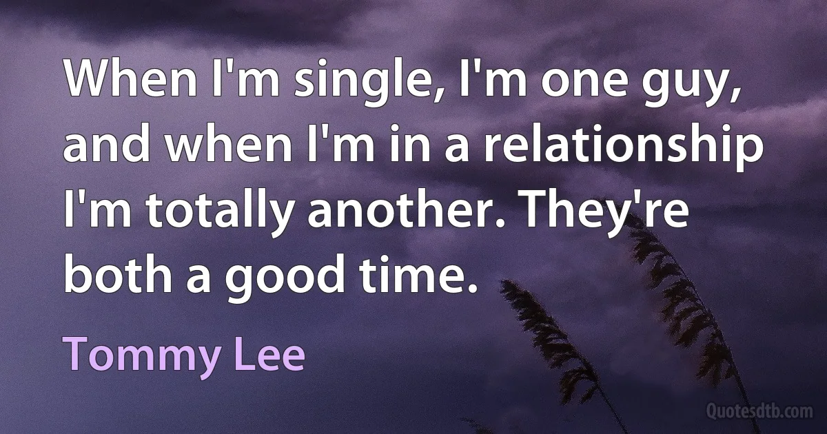 When I'm single, I'm one guy, and when I'm in a relationship I'm totally another. They're both a good time. (Tommy Lee)