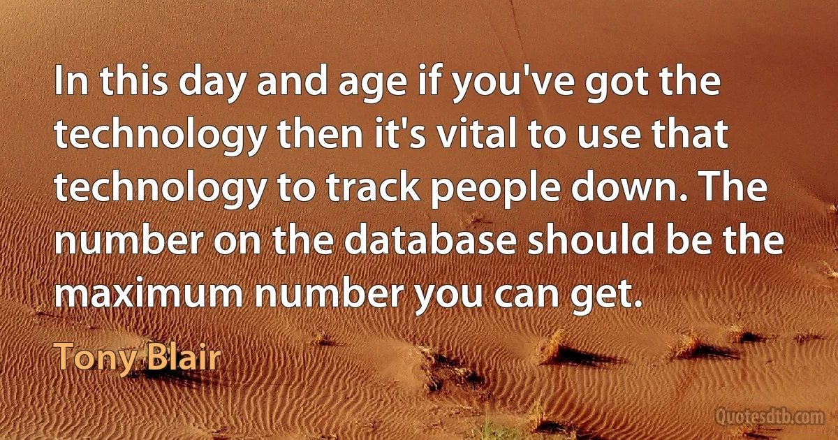 In this day and age if you've got the technology then it's vital to use that technology to track people down. The number on the database should be the maximum number you can get. (Tony Blair)