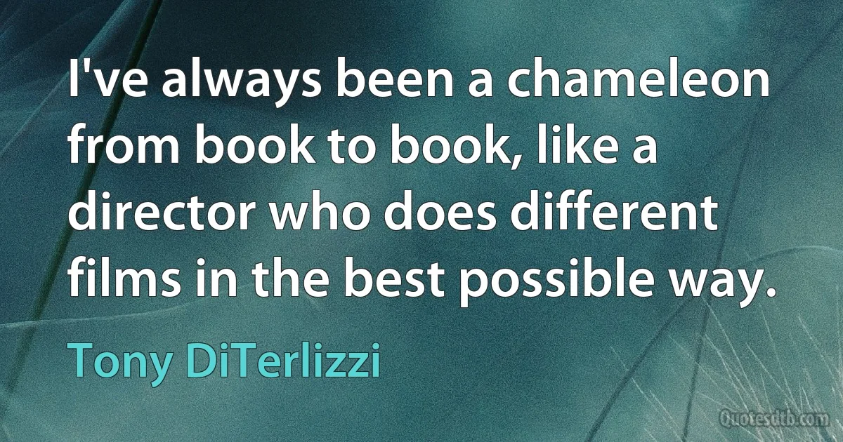 I've always been a chameleon from book to book, like a director who does different films in the best possible way. (Tony DiTerlizzi)