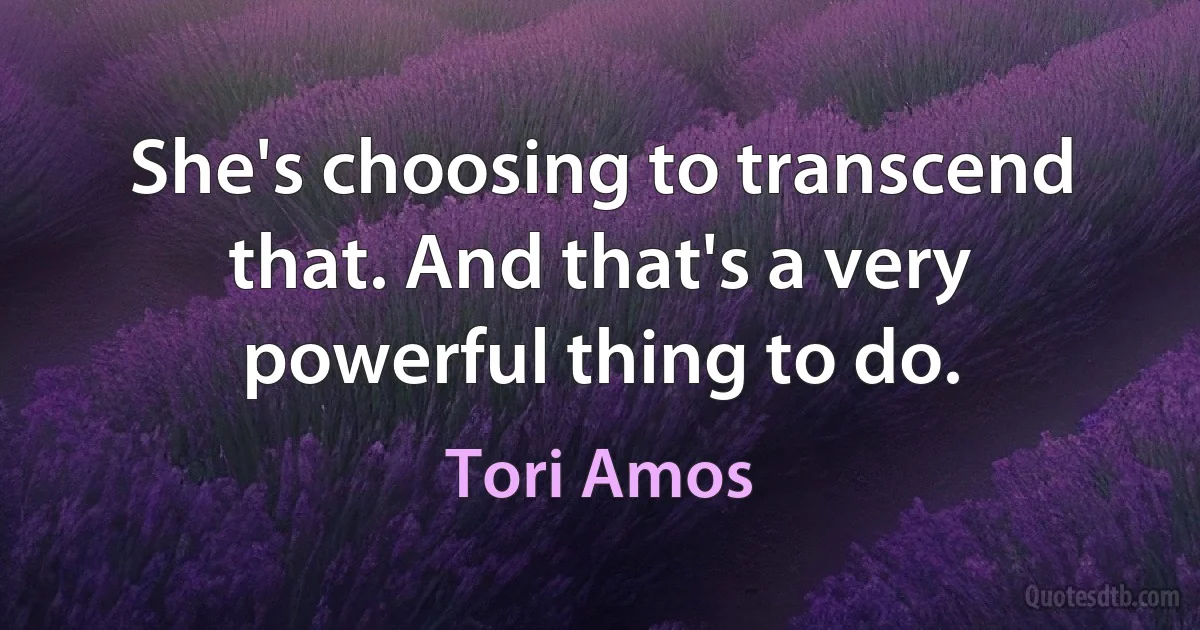 She's choosing to transcend that. And that's a very powerful thing to do. (Tori Amos)