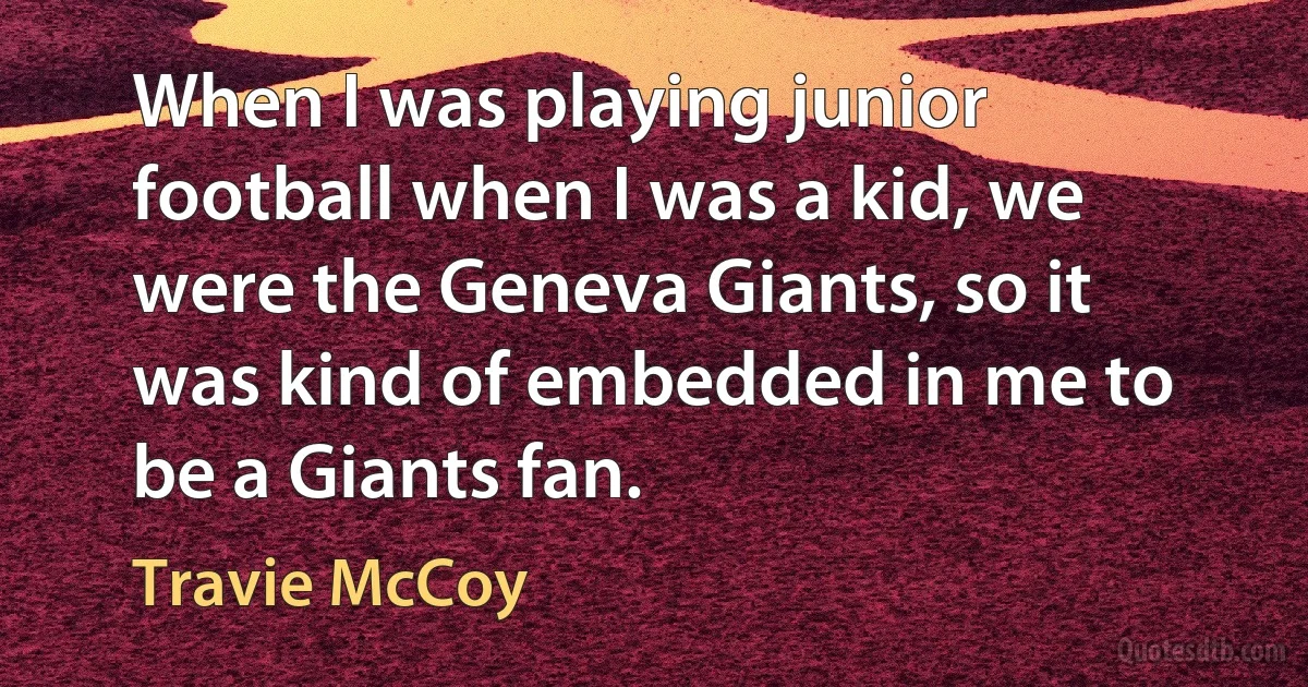 When I was playing junior football when I was a kid, we were the Geneva Giants, so it was kind of embedded in me to be a Giants fan. (Travie McCoy)