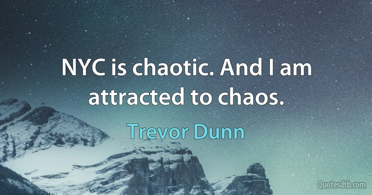 NYC is chaotic. And I am attracted to chaos. (Trevor Dunn)