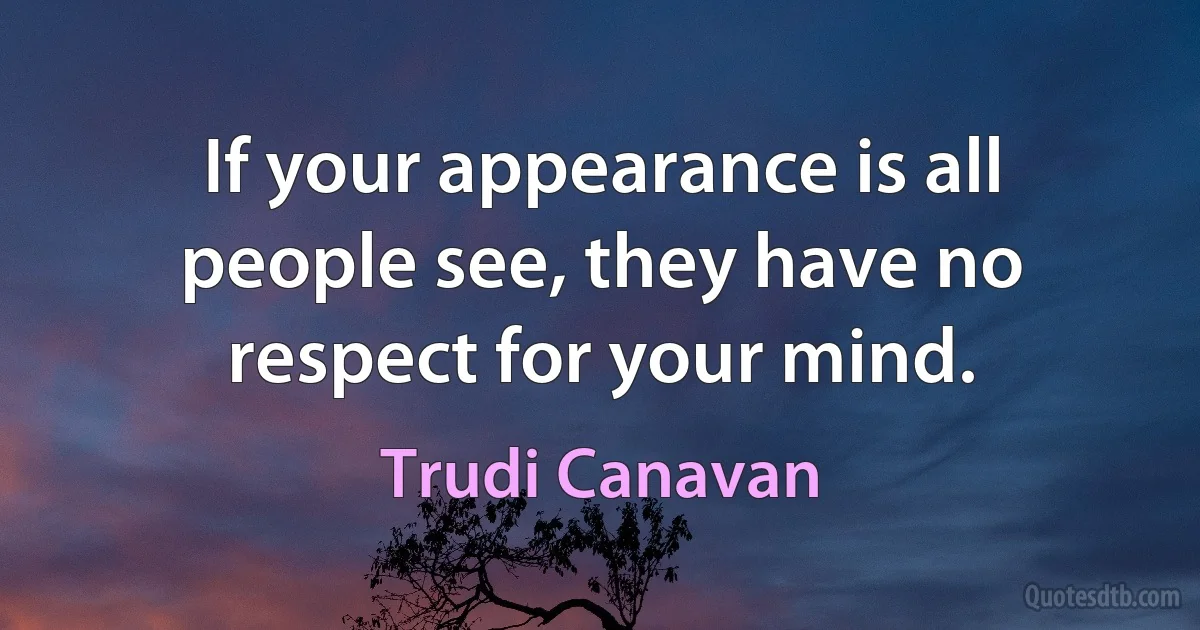 If your appearance is all people see, they have no respect for your mind. (Trudi Canavan)