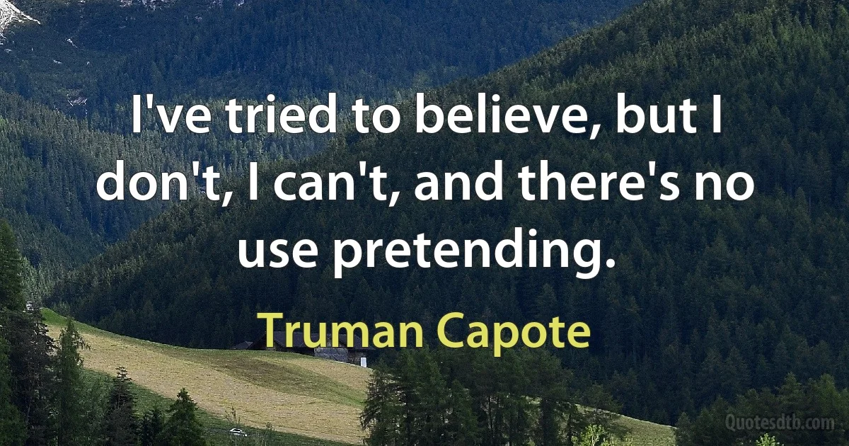 I've tried to believe, but I don't, I can't, and there's no use pretending. (Truman Capote)