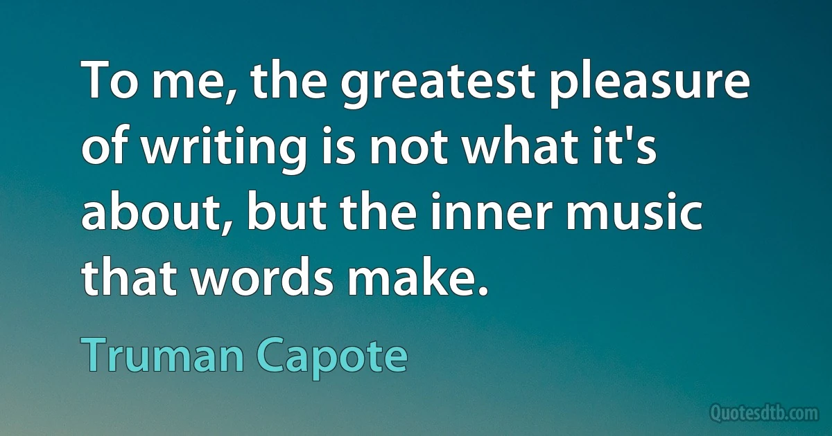 To me, the greatest pleasure of writing is not what it's about, but the inner music that words make. (Truman Capote)