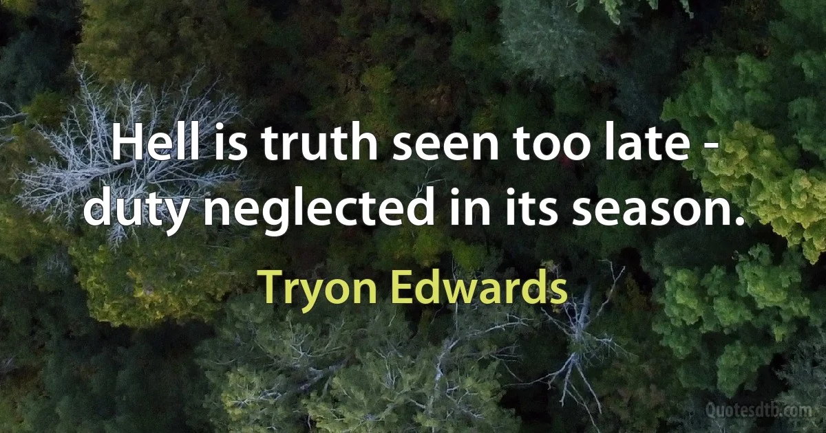 Hell is truth seen too late - duty neglected in its season. (Tryon Edwards)