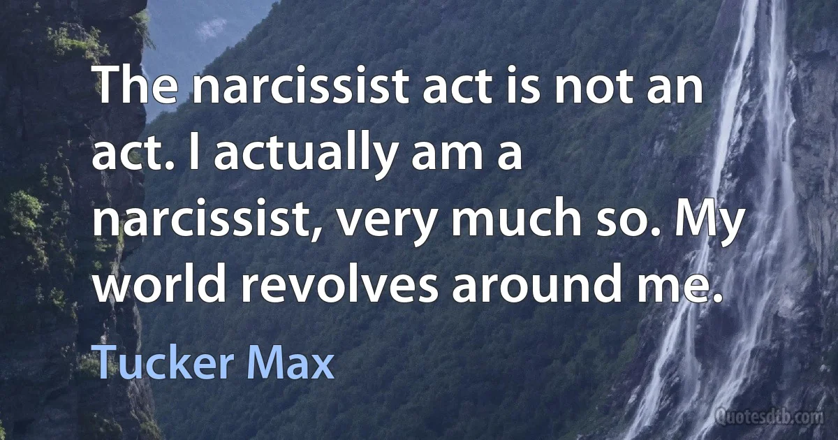 The narcissist act is not an act. I actually am a narcissist, very much so. My world revolves around me. (Tucker Max)