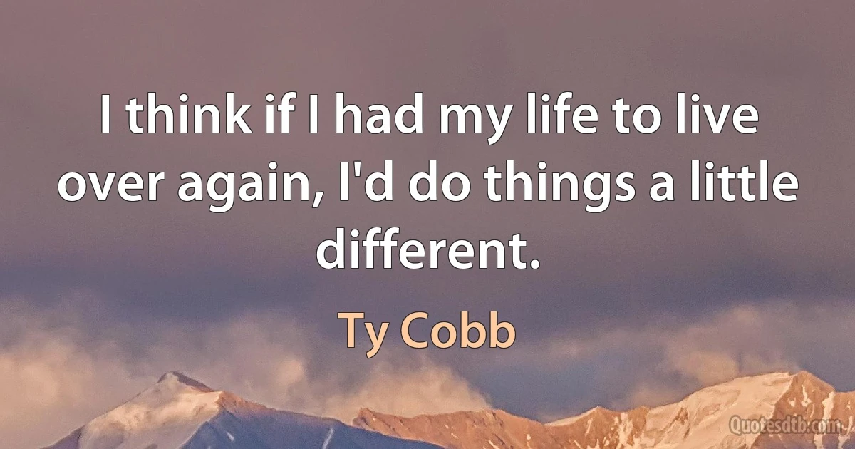 I think if I had my life to live over again, I'd do things a little different. (Ty Cobb)