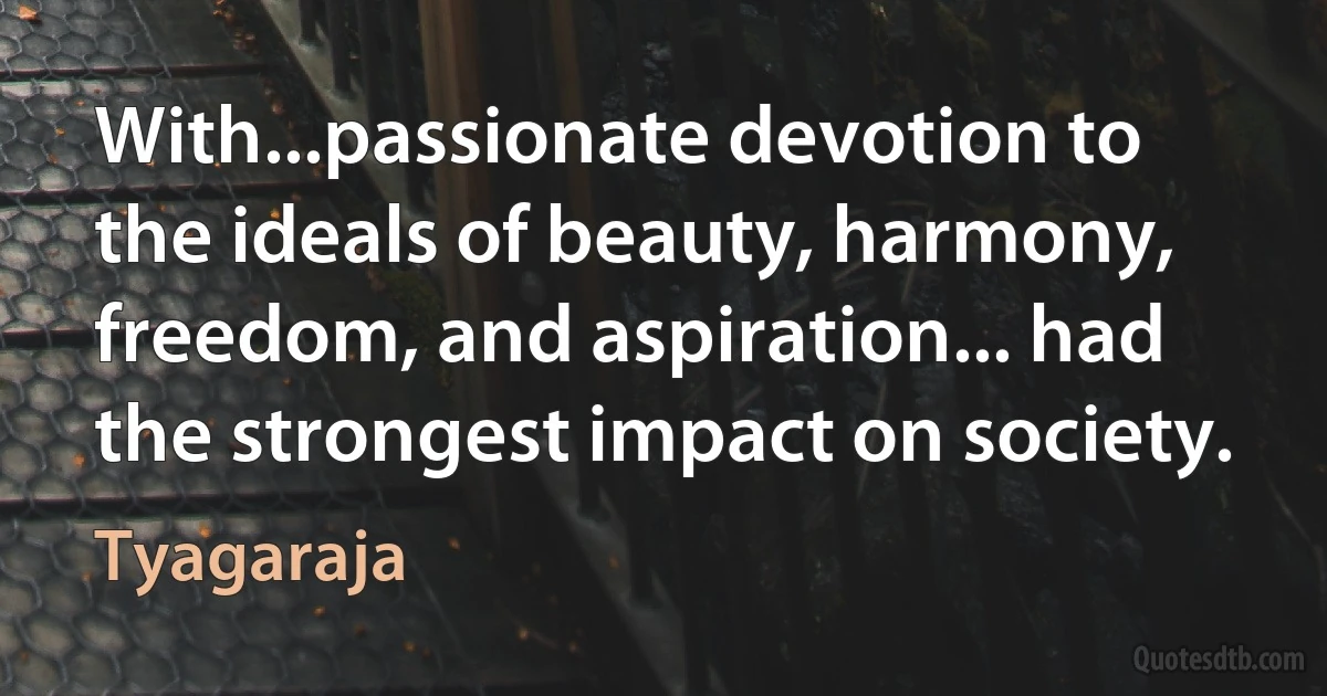 With...passionate devotion to the ideals of beauty, harmony, freedom, and aspiration... had the strongest impact on society. (Tyagaraja)