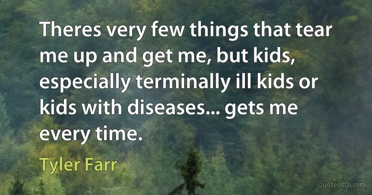 Theres very few things that tear me up and get me, but kids, especially terminally ill kids or kids with diseases... gets me every time. (Tyler Farr)