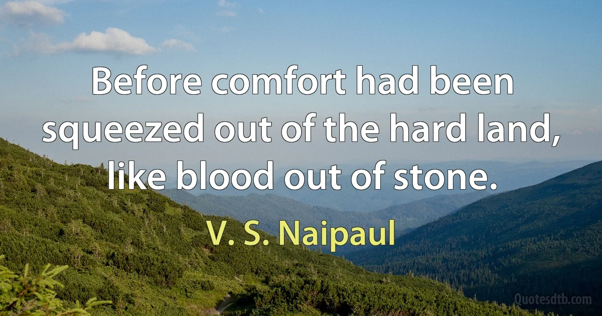 Before comfort had been squeezed out of the hard land, like blood out of stone. (V. S. Naipaul)