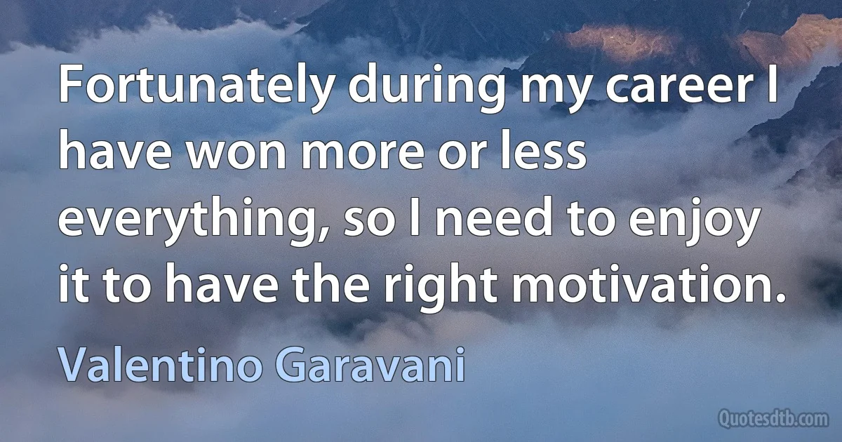 Fortunately during my career I have won more or less everything, so I need to enjoy it to have the right motivation. (Valentino Garavani)