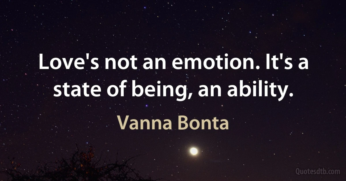 Love's not an emotion. It's a state of being, an ability. (Vanna Bonta)