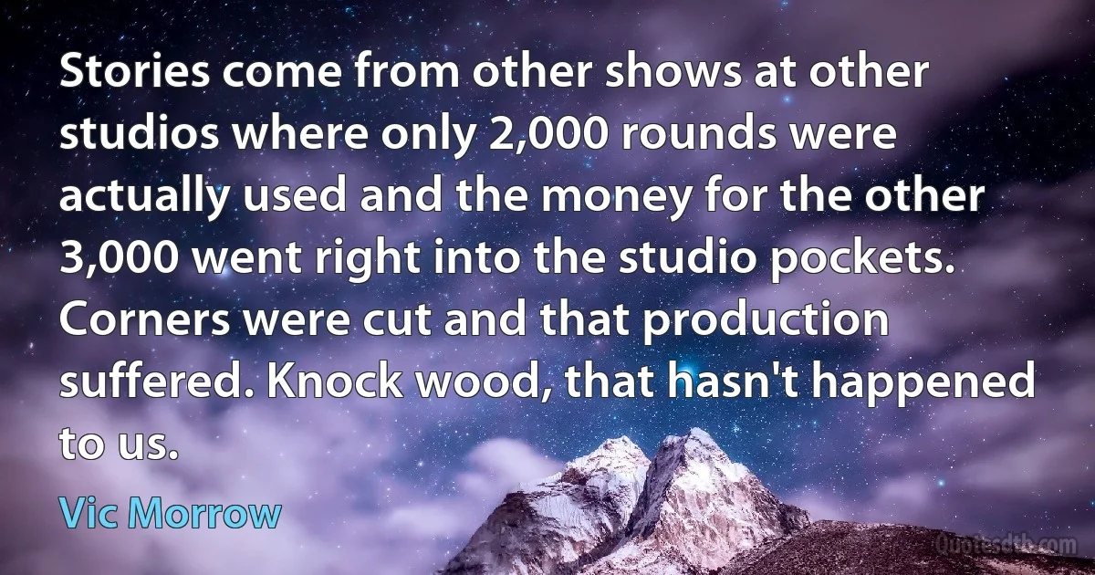 Stories come from other shows at other studios where only 2,000 rounds were actually used and the money for the other 3,000 went right into the studio pockets. Corners were cut and that production suffered. Knock wood, that hasn't happened to us. (Vic Morrow)