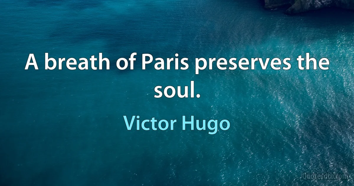 A breath of Paris preserves the soul. (Victor Hugo)