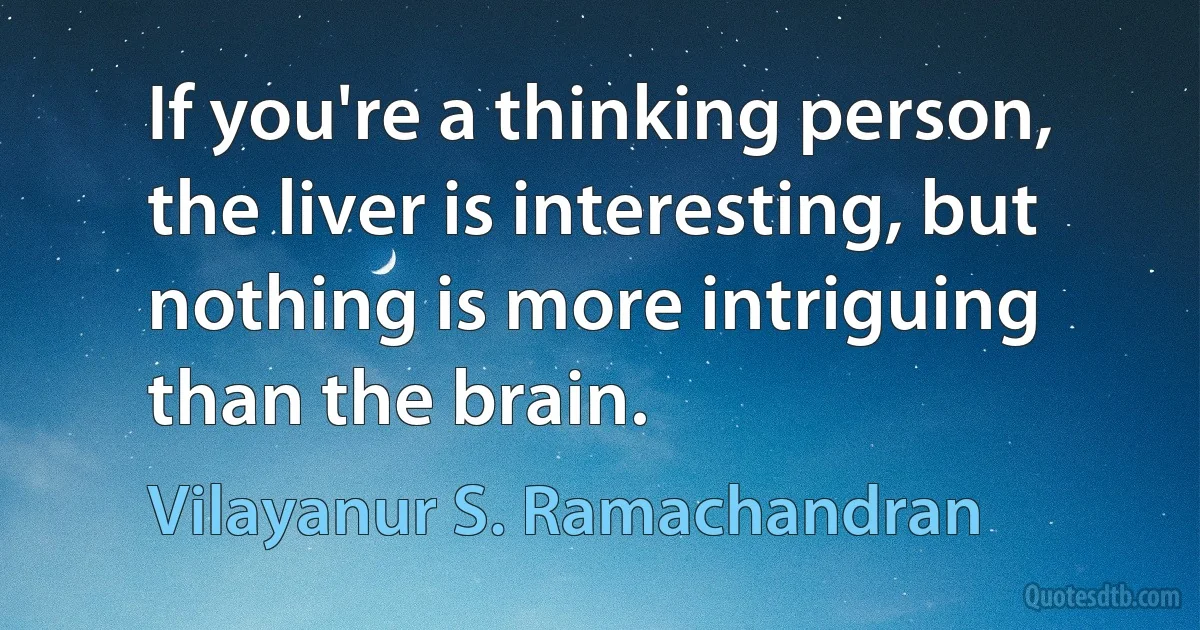 If you're a thinking person, the liver is interesting, but nothing is more intriguing than the brain. (Vilayanur S. Ramachandran)