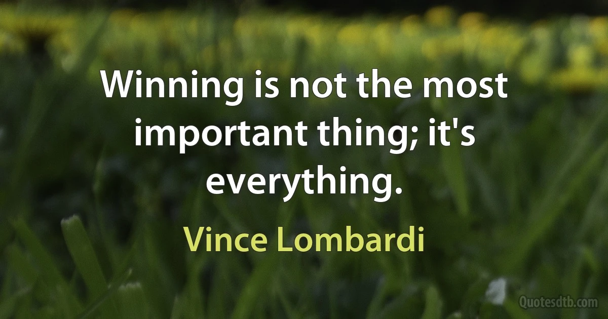 Winning is not the most important thing; it's everything. (Vince Lombardi)