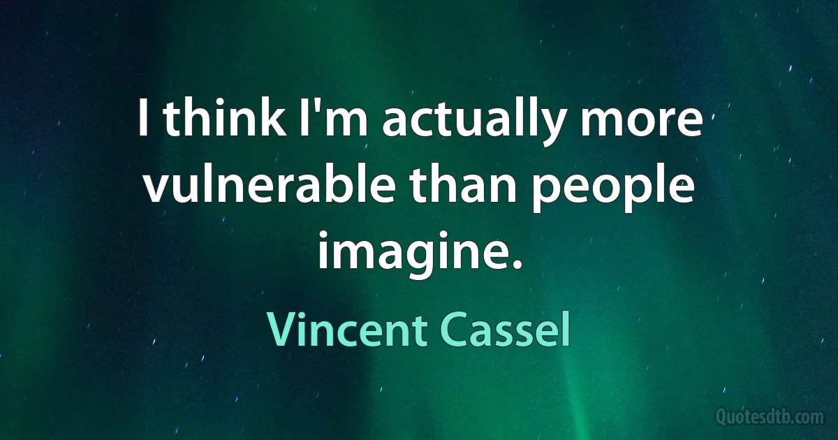 I think I'm actually more vulnerable than people imagine. (Vincent Cassel)