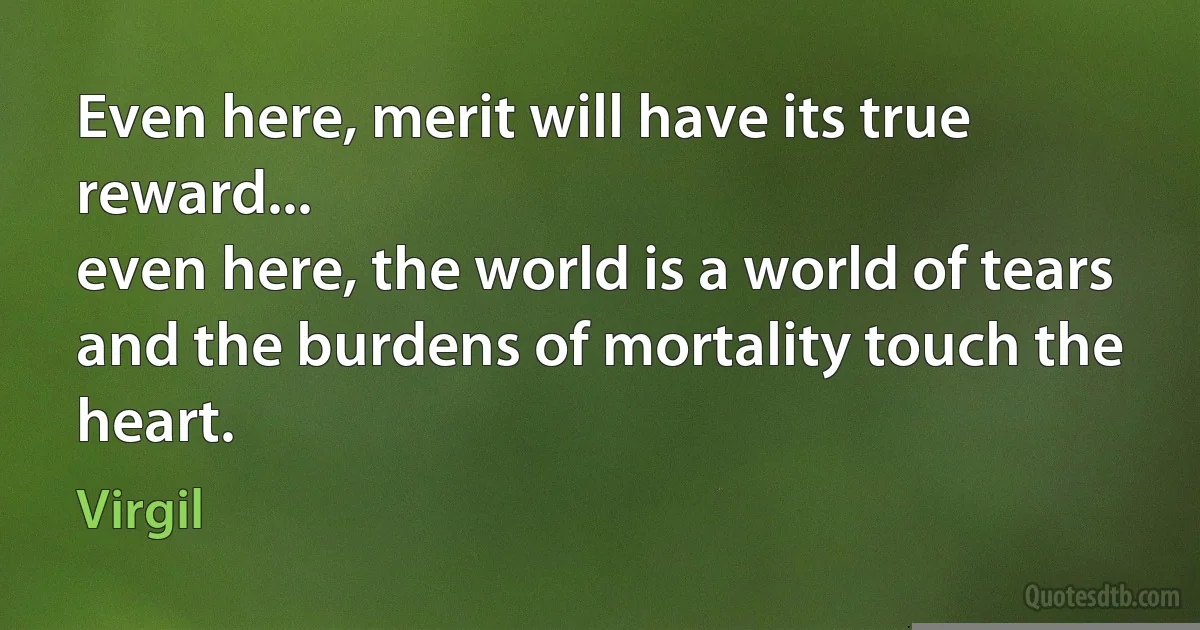 Even here, merit will have its true reward...
even here, the world is a world of tears
and the burdens of mortality touch the heart. (Virgil)