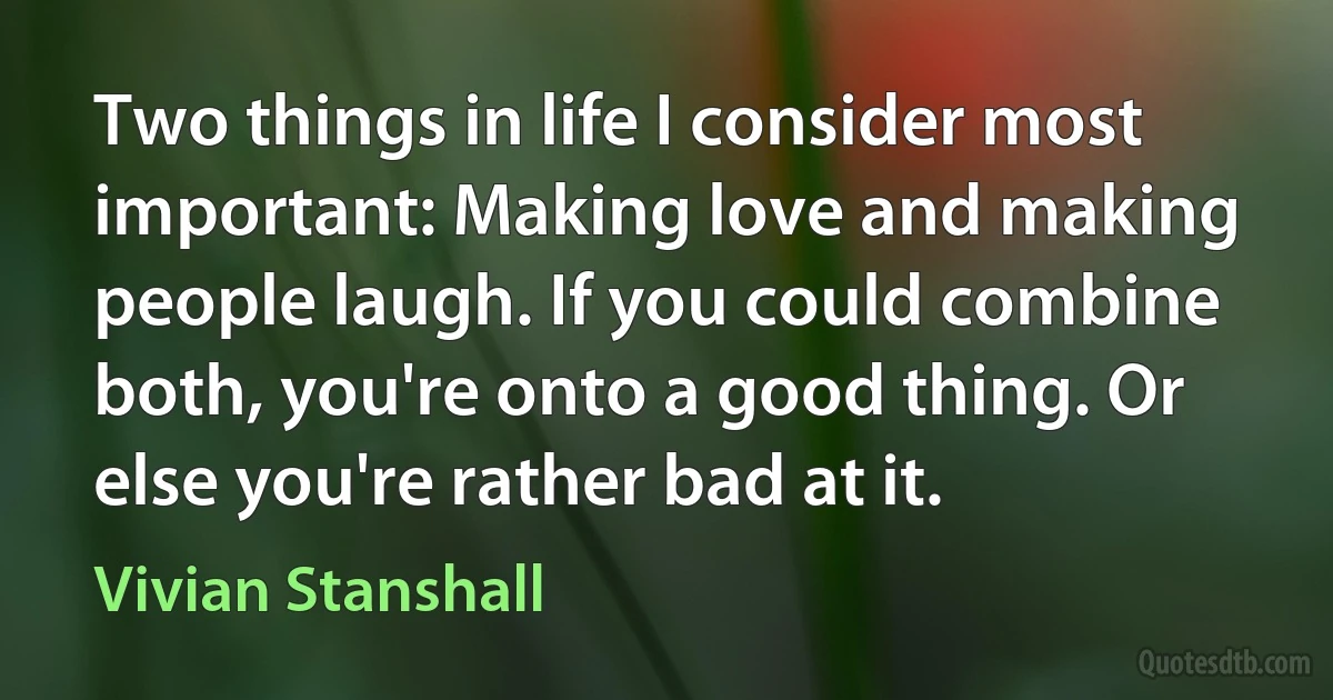 Two things in life I consider most important: Making love and making people laugh. If you could combine both, you're onto a good thing. Or else you're rather bad at it. (Vivian Stanshall)