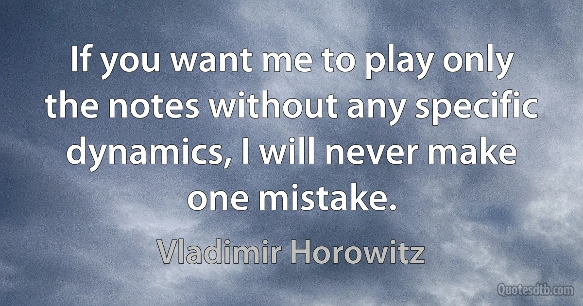 If you want me to play only the notes without any specific dynamics, I will never make one mistake. (Vladimir Horowitz)