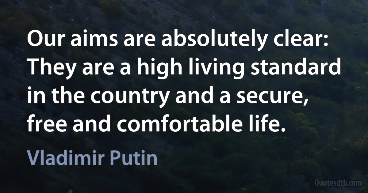 Our aims are absolutely clear: They are a high living standard in the country and a secure, free and comfortable life. (Vladimir Putin)