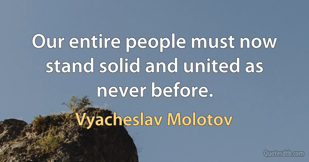 Our entire people must now stand solid and united as never before. (Vyacheslav Molotov)