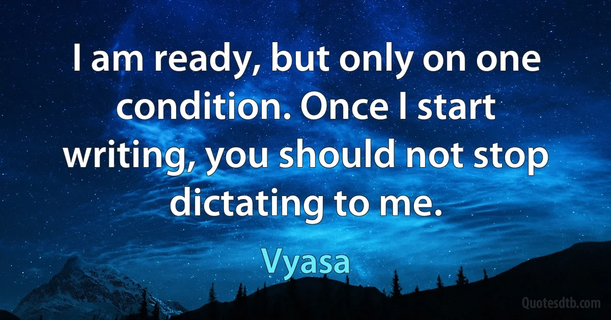 I am ready, but only on one condition. Once I start writing, you should not stop dictating to me. (Vyasa)