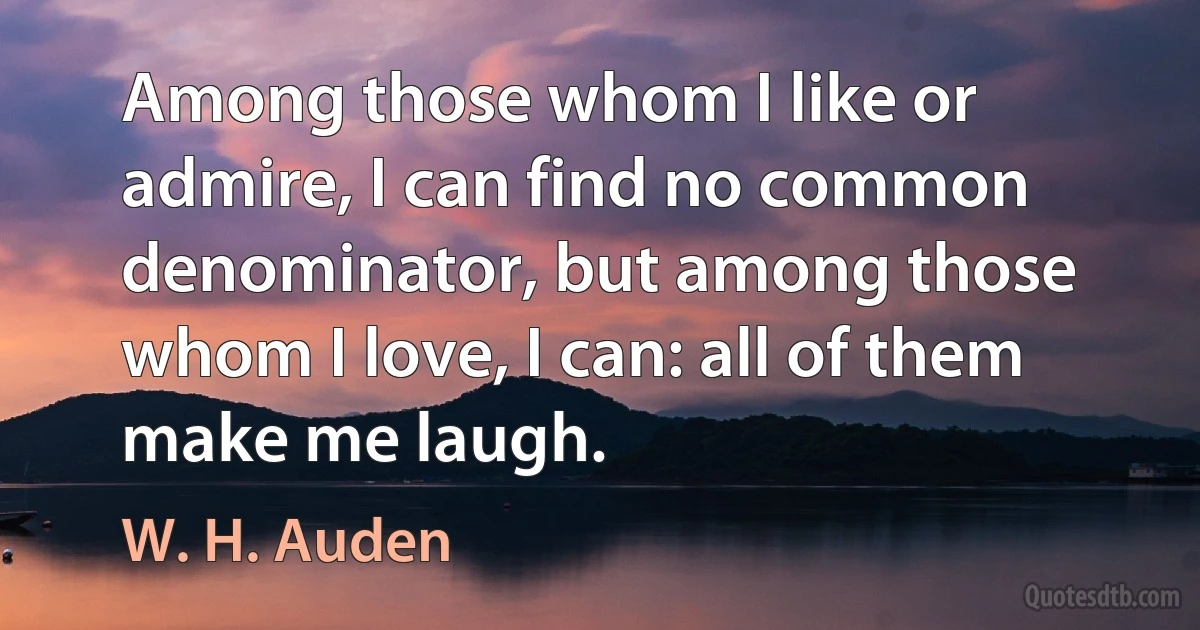 Among those whom I like or admire, I can find no common denominator, but among those whom I love, I can: all of them make me laugh. (W. H. Auden)